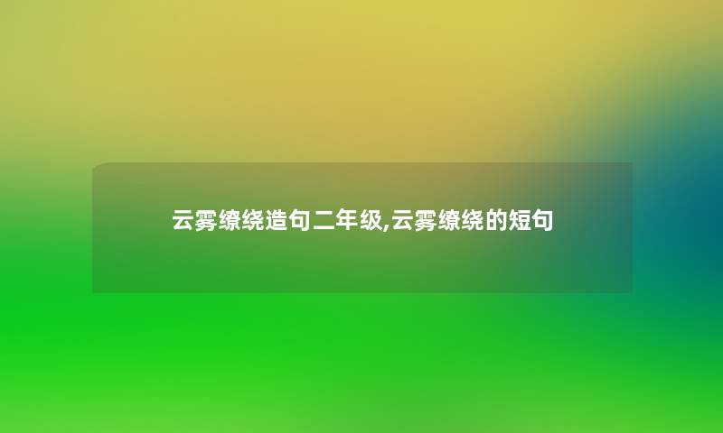 云雾缭绕造句二年级,云雾缭绕的短句 云雾缭绕造句二年级,云雾缭绕的短句