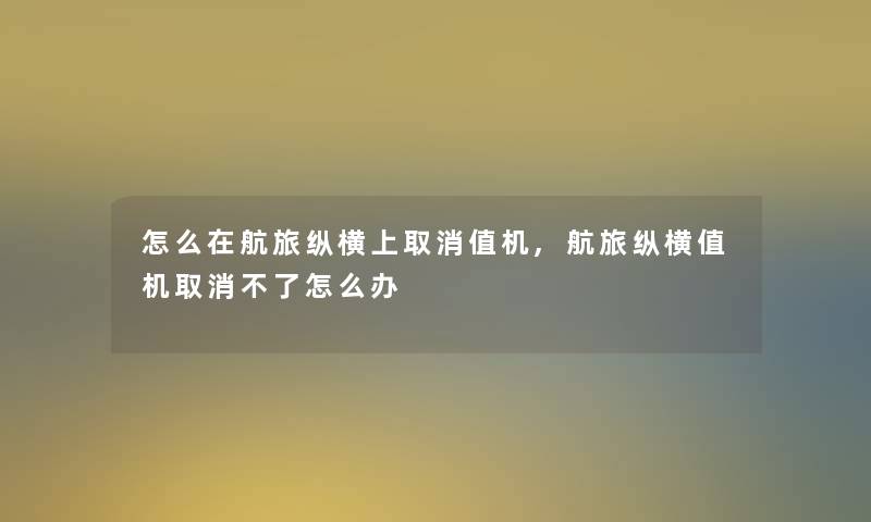 怎么在航旅纵横上取消值机,航旅纵横值机取消不了怎么办