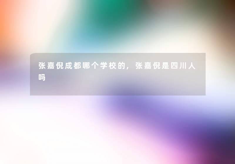张嘉倪成都哪个学校的,张嘉倪是四川人吗 张嘉倪成都哪个学校的,张嘉倪是四川人吗