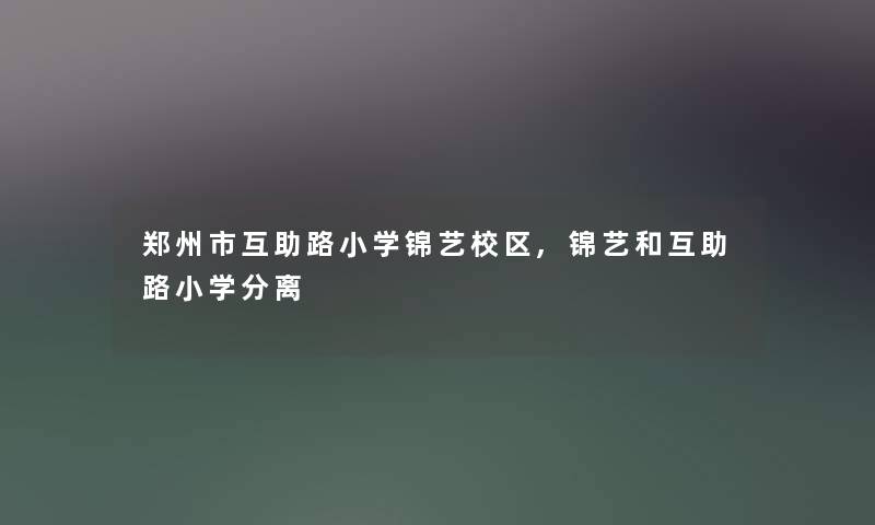 郑州市互助路小学锦艺校区,锦艺和互助路小学分离 郑州市互助路小学锦艺校区,锦艺和互助路小学分离