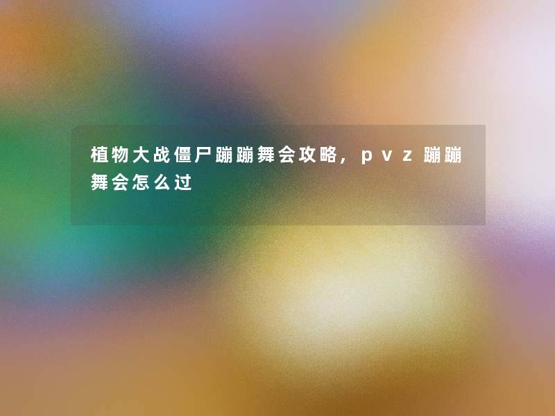 植物大战僵尸蹦蹦舞会攻略,pvz蹦蹦舞会怎么过