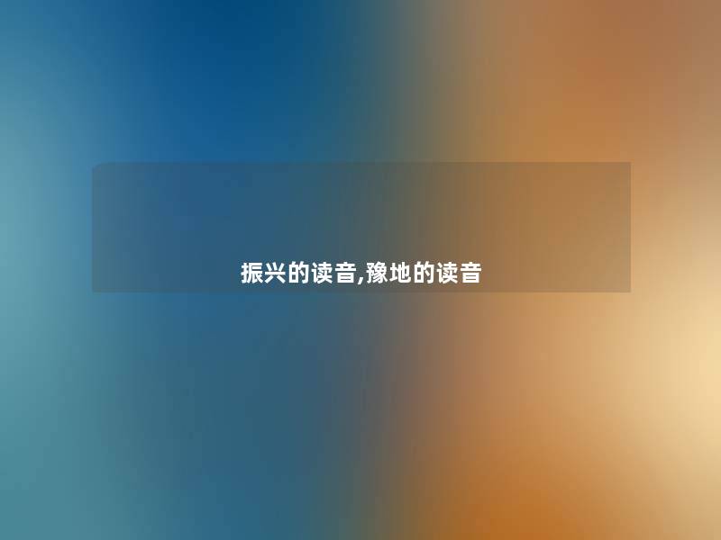 振兴的读音,豫地的读音 振兴的读音,豫地的读音