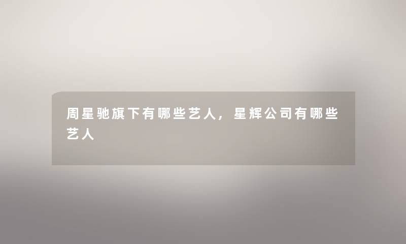周星驰旗下有哪些艺人,星辉公司有哪些艺人 周星驰旗下有哪些艺人,星辉公司有哪些艺人