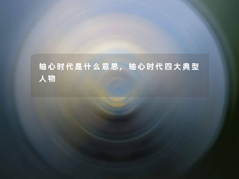 轴心时代是什么意思,轴心时代四大典型人物 轴心时代是什么意思,轴心时代四大典型人物