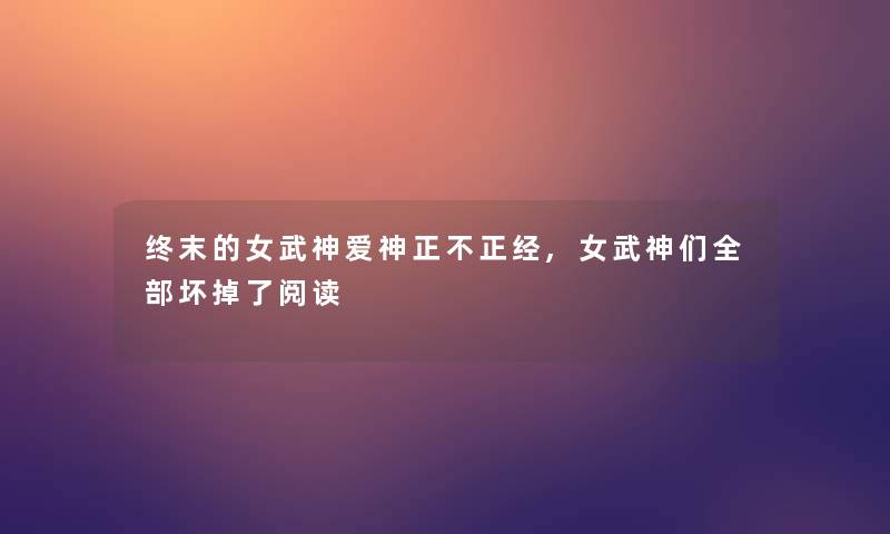 终末的女武神爱神正不正经,女武神们整理的坏掉了阅读 终末的女武神爱神正不正经,女武神们整理的坏掉了阅读