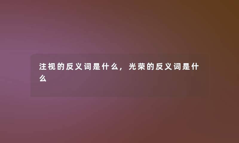 注视的反义词是什么,光荣的反义词是什么 注视的反义词是什么,光荣的反义词是什么