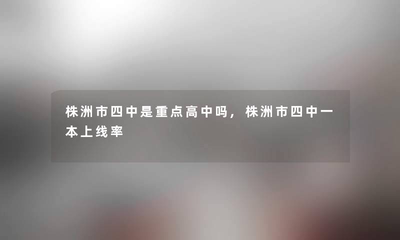 株洲市四中是重点高中吗,株洲市四中一本上线率
