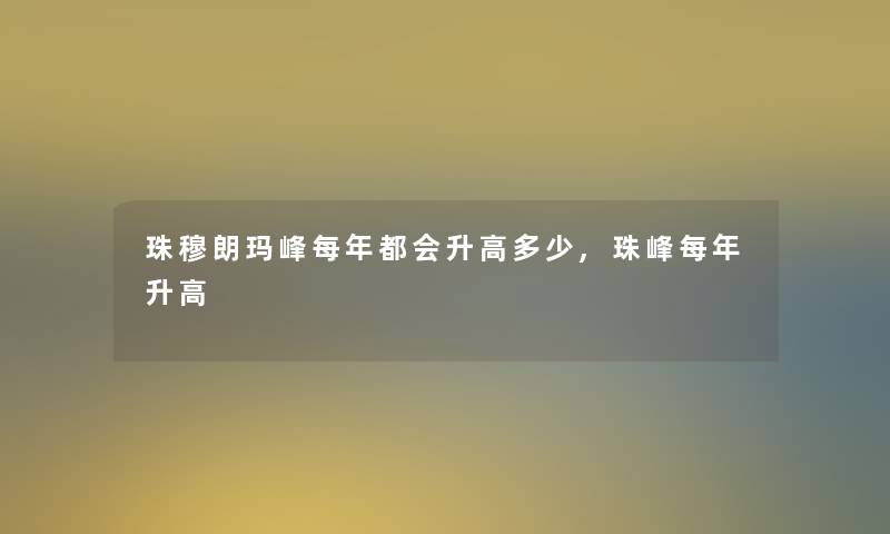 珠穆朗玛峰每年都会升高多少,珠峰每年升高