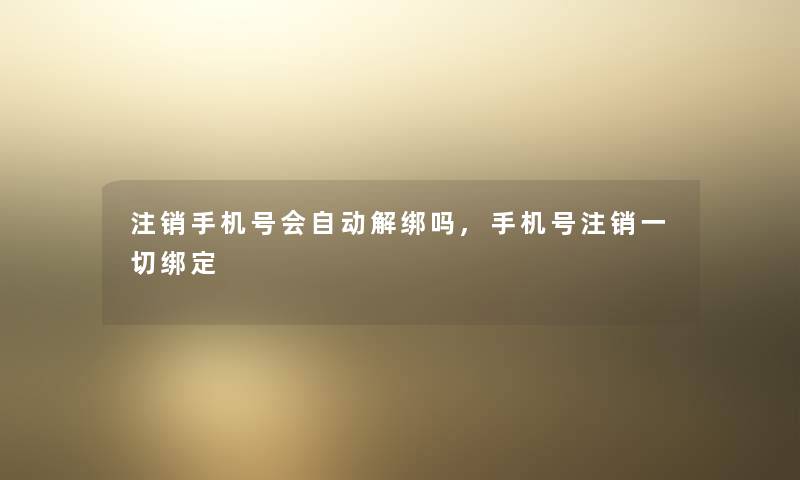 注销手机号会自动解绑吗,手机号注销一切绑定 注销手机号会自动解绑吗,手机号注销一切绑定