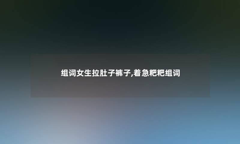 组词女生拉肚子裤子,着急粑粑组词 组词女生拉肚子裤子,着急粑粑组词