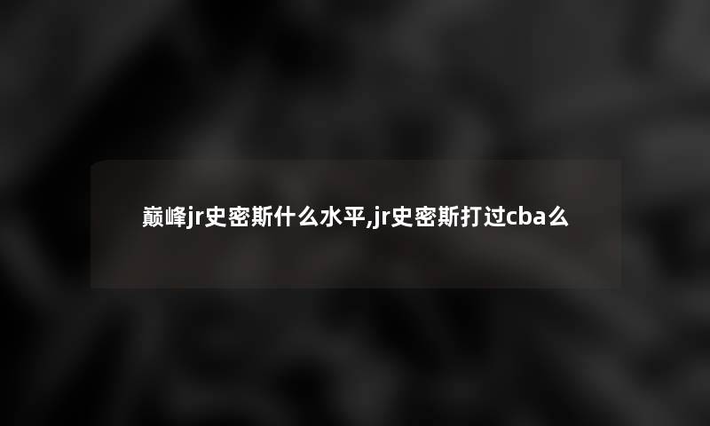 巅峰jr史密斯什么水平,jr史密斯打过cba么 巅峰jr史密斯什么水平,jr史密斯打过cba么