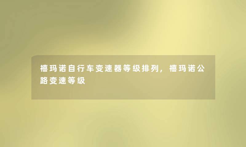 禧玛诺自行车变速器等级排列,禧玛诺公路变速等级 禧玛诺自行车变速器等级排列,禧玛诺公路变速等级