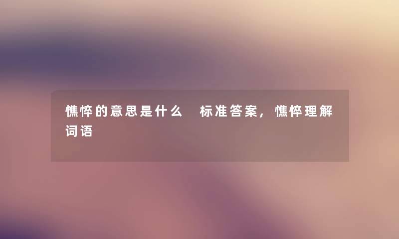 憔悴的意思是什么 标准答案,憔悴理解词语 憔悴的意思是什么 标准答案,憔悴理解词语