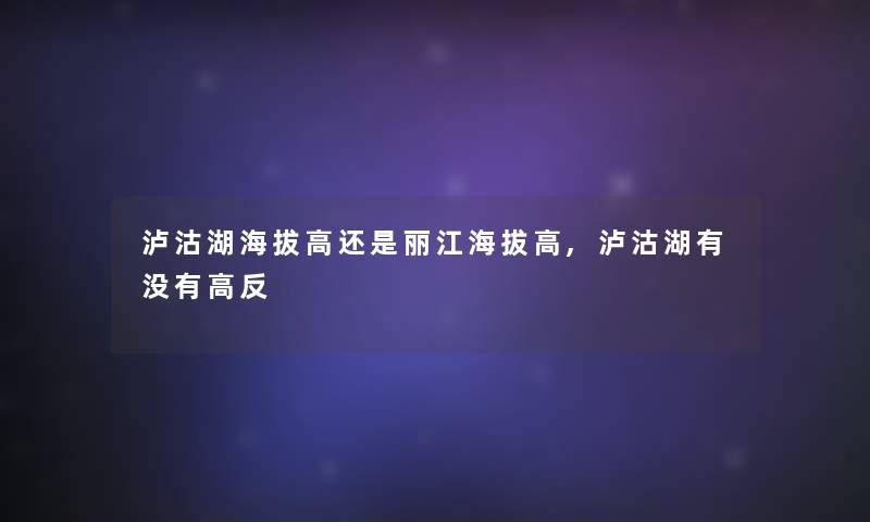 泸沽湖海拔高还是丽江海拔高,泸沽湖有没有高反