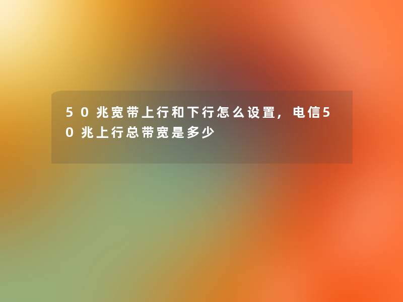 50兆宽带上行和下行怎么设置,电信50兆上行总带宽是多少