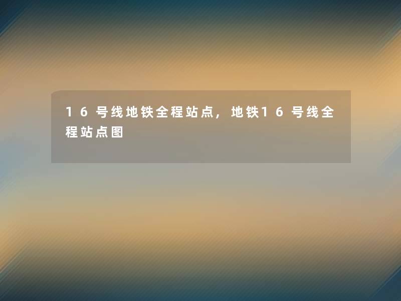 16号线地铁全程站点,地铁16号线全程站点图