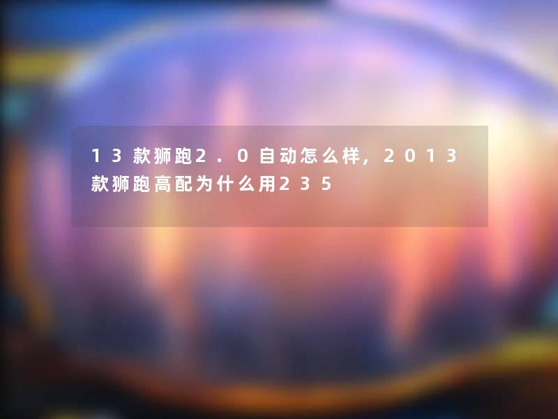 13款狮跑2.0自动怎么样,2013款狮跑高配为什么用235 13款狮跑2.0自动怎么样,2013款狮跑高配为什么用235