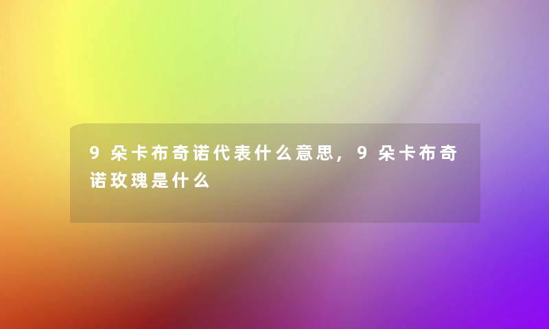 9朵卡布奇诺代表什么意思,9朵卡布奇诺玫瑰是什么 9朵卡布奇诺代表什么意思,9朵卡布奇诺玫瑰是什么