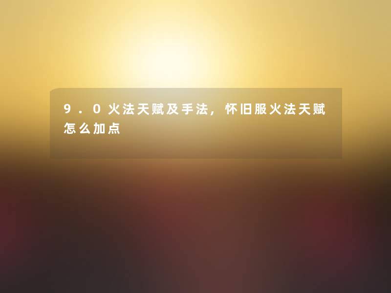 9.0火法天赋及手法,怀旧服火法天赋怎么加点