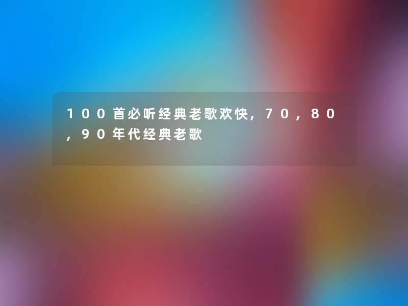 几首必听经典老歌欢快,70,80,90年代经典老歌
