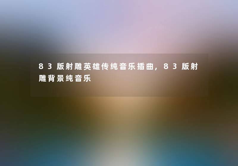 83版射雕英雄传纯音乐插曲,83版射雕纯音乐