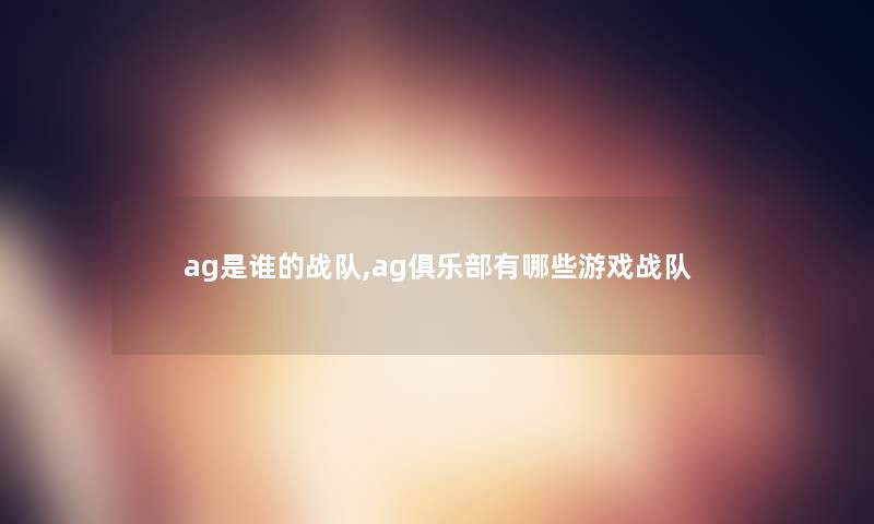 ag是谁的战队,ag俱乐部有哪些游戏战队