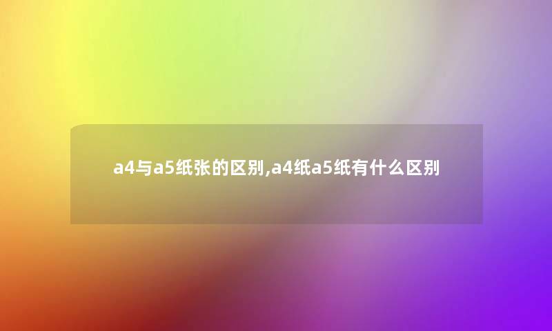 a4与a5纸张的区别,a4纸a5纸有什么区别