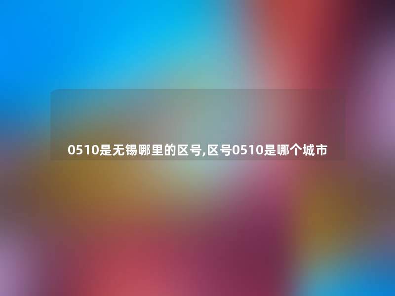 0510是无锡哪里的区号,区号0510是哪个城市 0510是无锡哪里的区号,区号0510是哪个城市