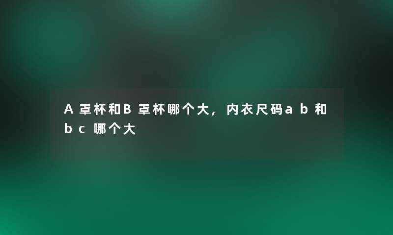 A罩杯和B罩杯哪个大,内衣尺码ab和bc哪个大 A罩杯和B罩杯哪个大,内衣尺码ab和bc哪个大