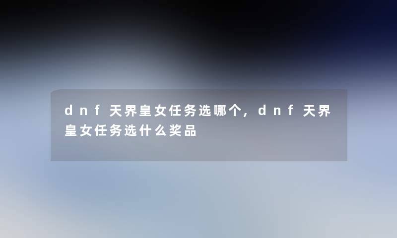 dnf天界皇女任务选哪个,dnf天界皇女任务选什么奖品