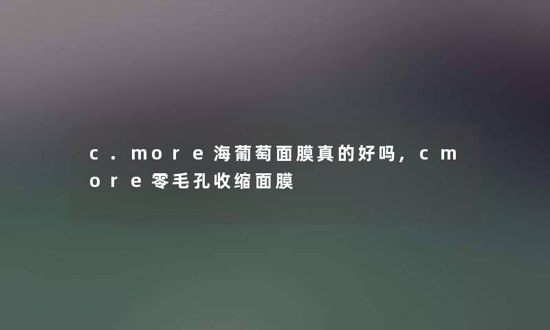 c.more海葡萄面膜真的好吗,cmore零毛孔收缩面膜 c.more海葡萄面膜真的好吗,cmore零毛孔收缩面膜