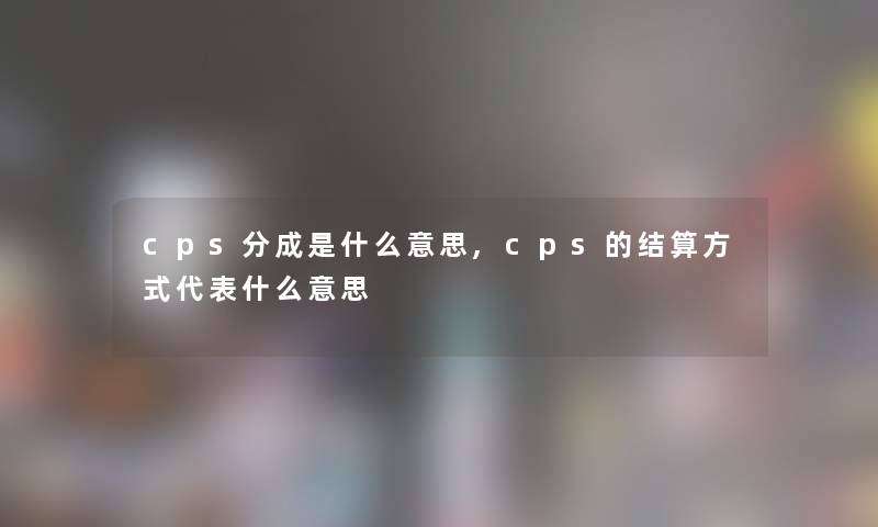 cps分成是什么意思,cps的结算方式代表什么意思 cps分成是什么意思,cps的结算方式代表什么意思