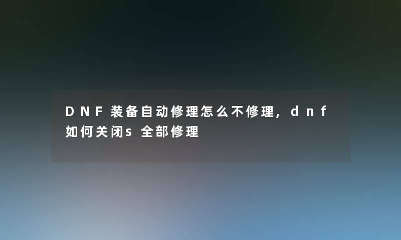 DNF装备自动修理怎么不修理,dnf如何关闭s整理的修理 DNF装备自动修理怎么不修理,dnf如何关闭s整理的修理