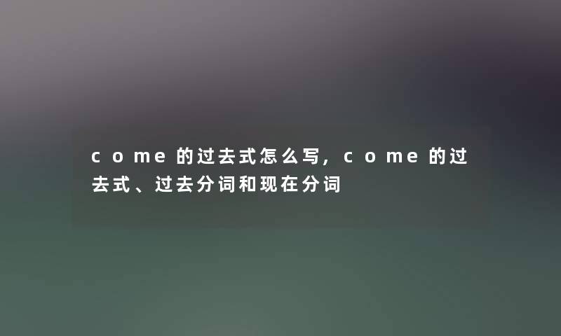 come的过去式怎么写,come的过去式、过去分词和分词 come的过去式怎么写,come的过去式、过去分词和分词