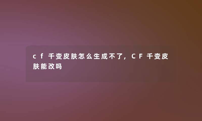 cf千变皮肤怎么生成不了,CF千变皮肤能改吗 cf千变皮肤怎么生成不了,CF千变皮肤能改吗