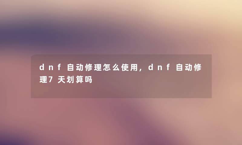 dnf自动修理怎么使用,dnf自动修理7天划算吗