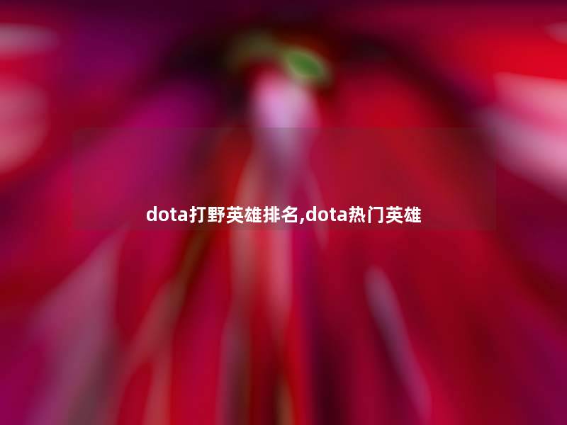 dota打野英雄推荐,dota热门英雄 dota打野英雄推荐,dota热门英雄