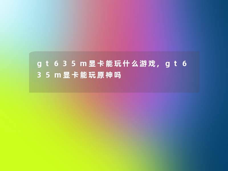 gt635m显卡能玩什么游戏,gt635m显卡能玩原神吗 gt635m显卡能玩什么游戏,gt635m显卡能玩原神吗