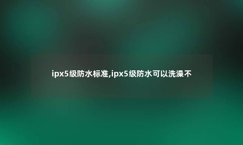 ipx5级防水标准,ipx5级防水可以洗澡不