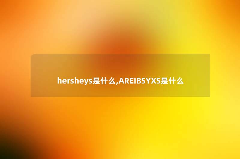 hersheys是什么,AREIBSYXS是什么 hersheys是什么,AREIBSYXS是什么