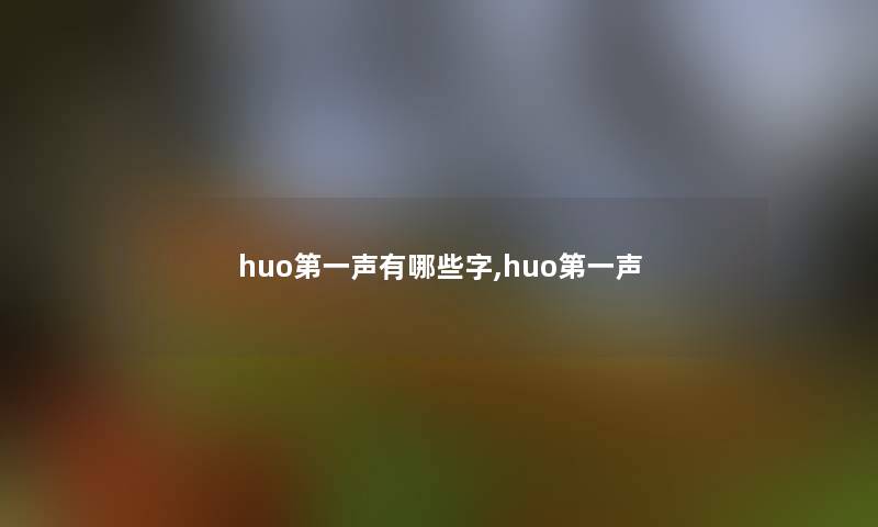 huo第一声有哪些字,huo第一声 huo第一声有哪些字,huo第一声