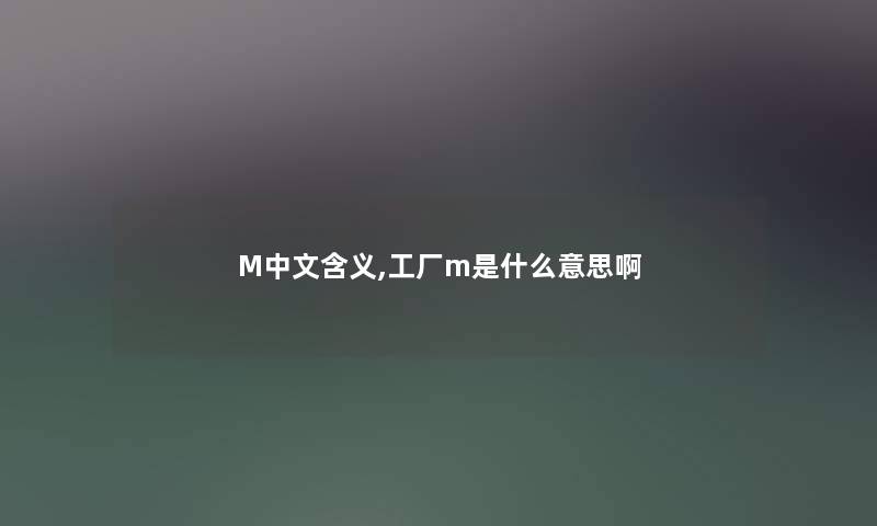 M中文含义,工厂m是什么意思啊 M中文含义,工厂m是什么意思啊