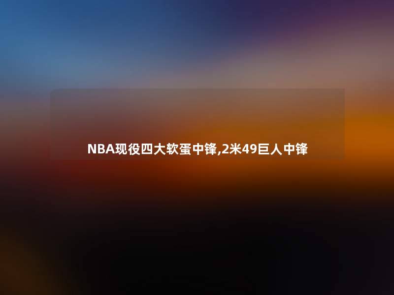 NBA现役四大软蛋中锋,2米49巨人中锋