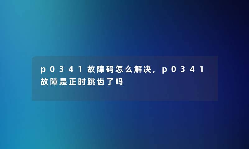 p0341故障码怎么解决,p0341故障是正时跳齿了吗