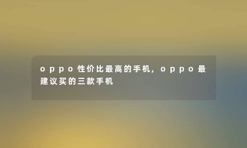 oppo性价比高的手机,oppo建议买的三款手机