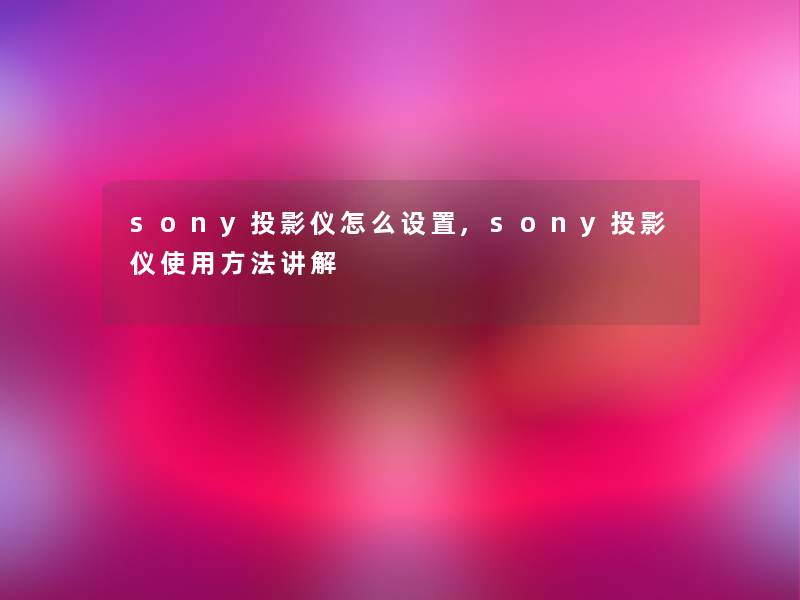 sony投影仪怎么设置,sony投影仪使用方法讲解