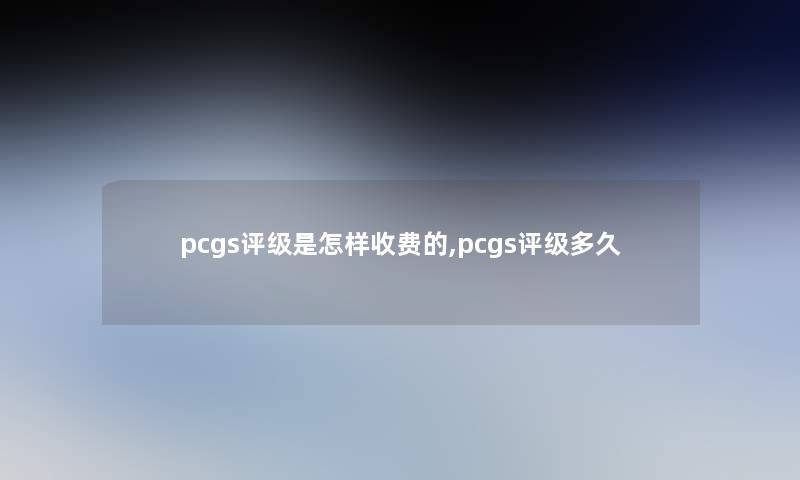 pcgs评级是怎样收费的,pcgs评级多久 pcgs评级是怎样收费的,pcgs评级多久