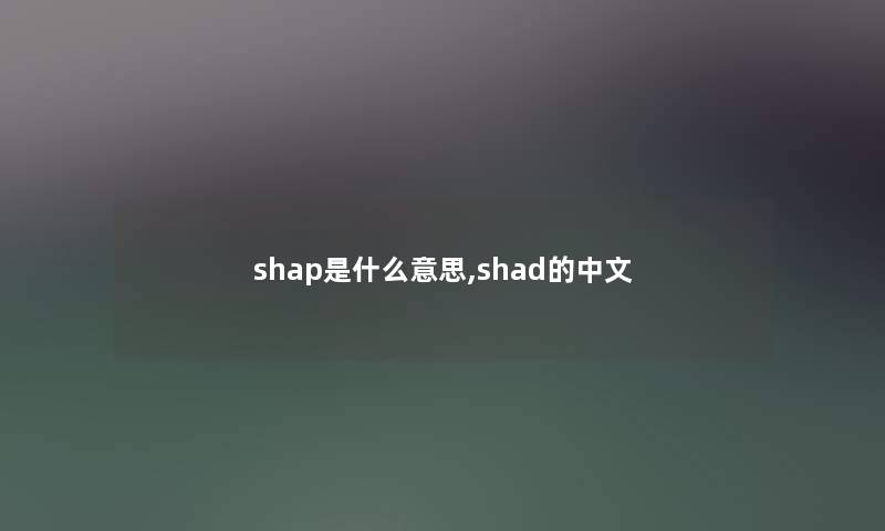 shap是什么意思,shad的中文 shap是什么意思,shad的中文