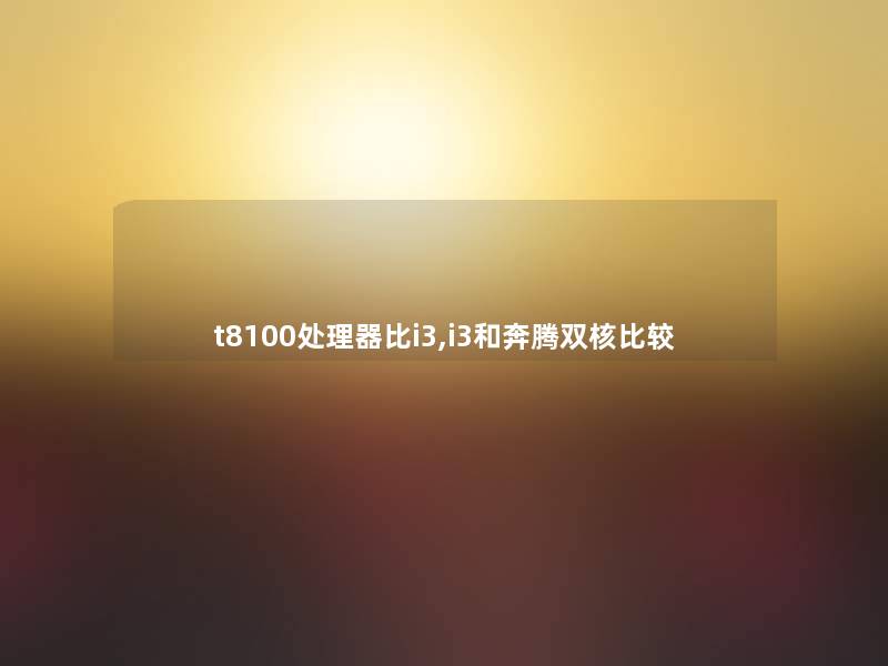 t8100处理器比i3,i3和奔腾双核比较 t8100处理器比i3,i3和奔腾双核比较