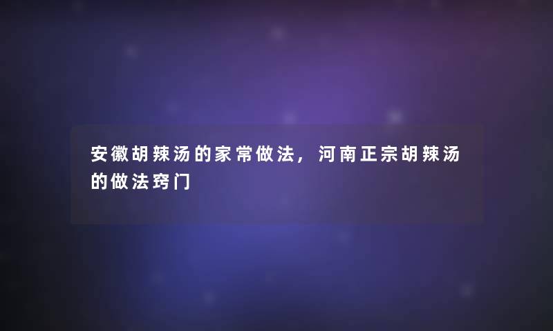 安徽胡辣汤的家常做法,河南正宗胡辣汤的做法窍门 安徽胡辣汤的家常做法,河南正宗胡辣汤的做法窍门